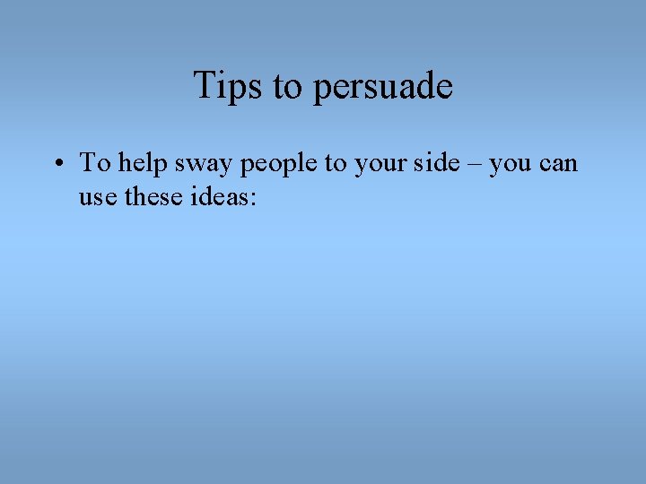 Tips to persuade • To help sway people to your side – you can