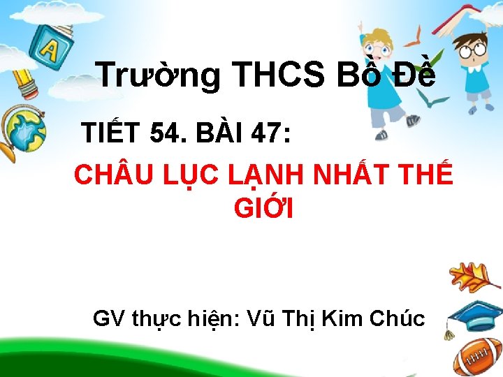 Trường THCS Bồ Đề TIẾT 54. BÀI 47: CH U LỤC LẠNH NHẤT THẾ