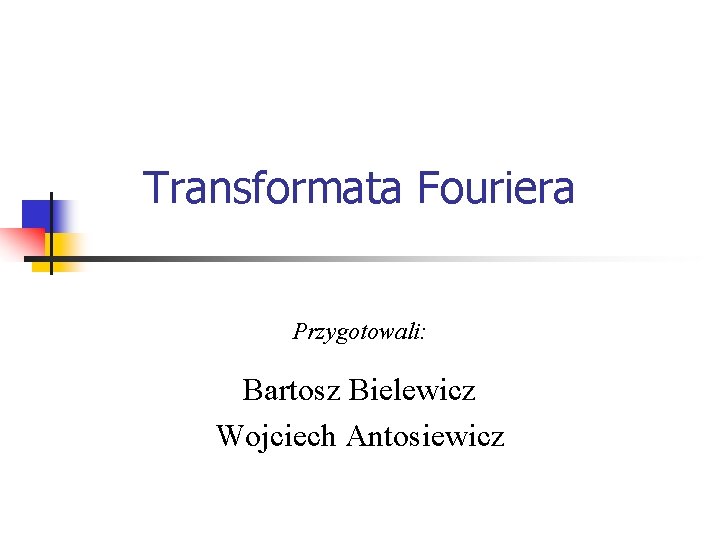 Transformata Fouriera Przygotowali: Bartosz Bielewicz Wojciech Antosiewicz 