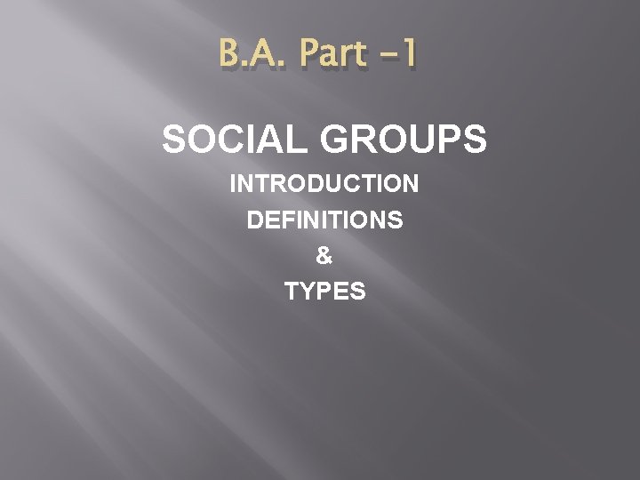 B. A. Part -1 SOCIAL GROUPS INTRODUCTION DEFINITIONS & TYPES 