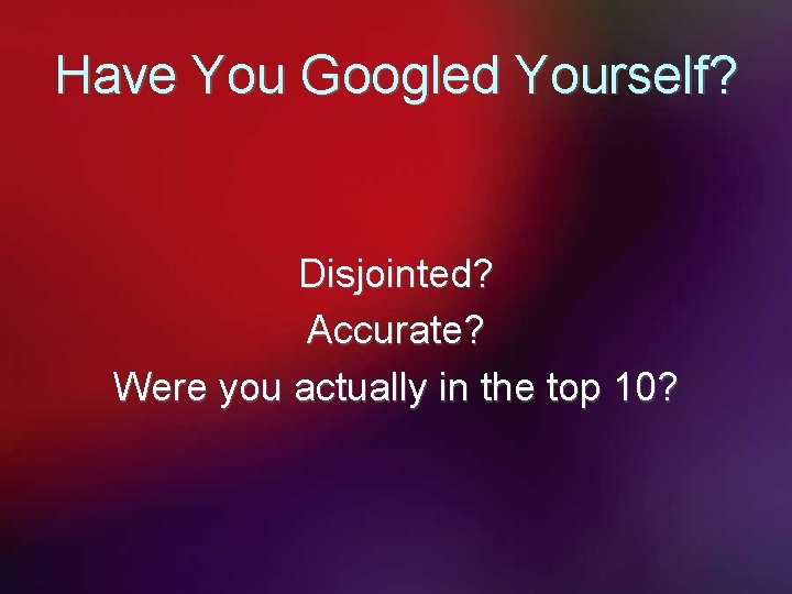 Have You Googled Yourself? Disjointed? Accurate? Were you actually in the top 10? 