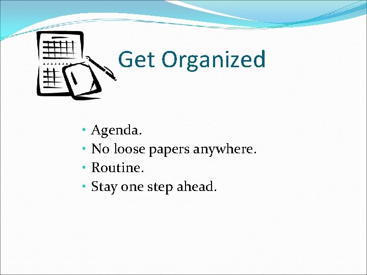 Get Organized • • Agenda. No loose papers anywhere. Routine. Stay one step ahead.