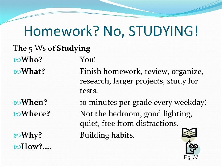 Homework? No, STUDYING! The 5 Ws of Studying Who? You! What? Finish homework, review,