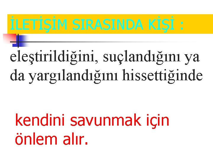 İLETİŞİM SIRASINDA KİŞİ : eleştirildiğini, suçlandığını ya da yargılandığını hissettiğinde kendini savunmak için önlem