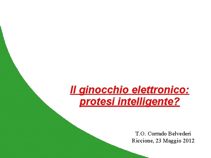 Il ginocchio elettronico: protesi intelligente? T. O. Corrado Belvederi Riccione, 23 Maggio 2012 