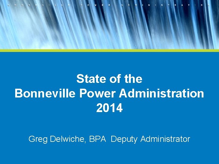 State of the Bonneville Power Administration 2014 Greg Delwiche, BPA Deputy Administrator 