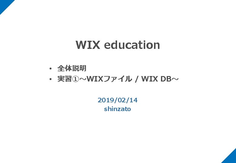 WIX education • 全体説明 • 実習①〜WIXファイル / WIX DB〜 2019/02/14 shinzato 