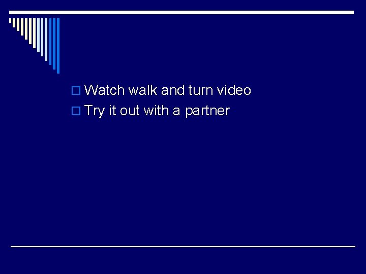 o Watch walk and turn video o Try it out with a partner 