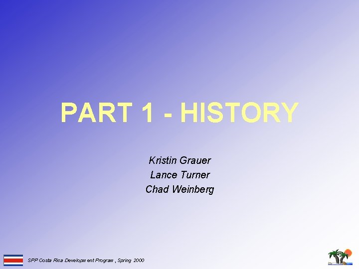 PART 1 - HISTORY Kristin Grauer Lance Turner Chad Weinberg SPP Costa Rica Development