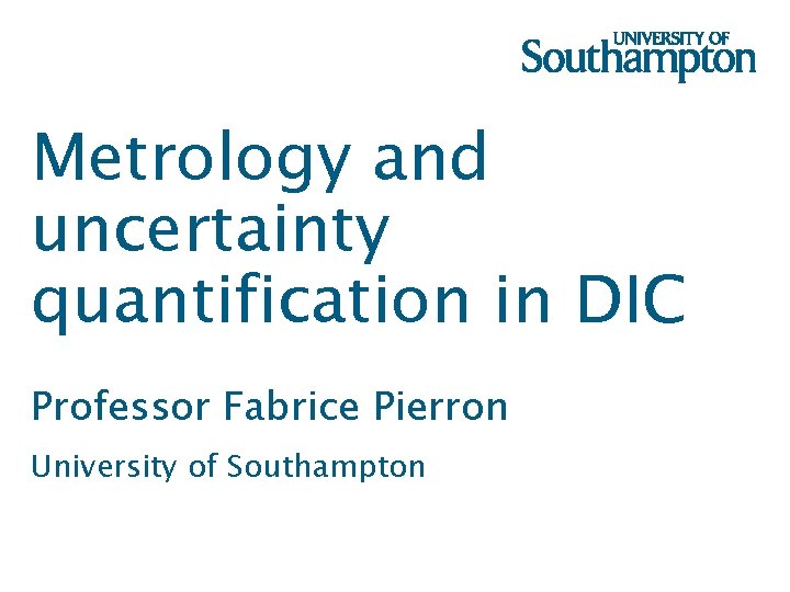 Metrology and uncertainty quantification in DIC Professor Fabrice Pierron University of Southampton 