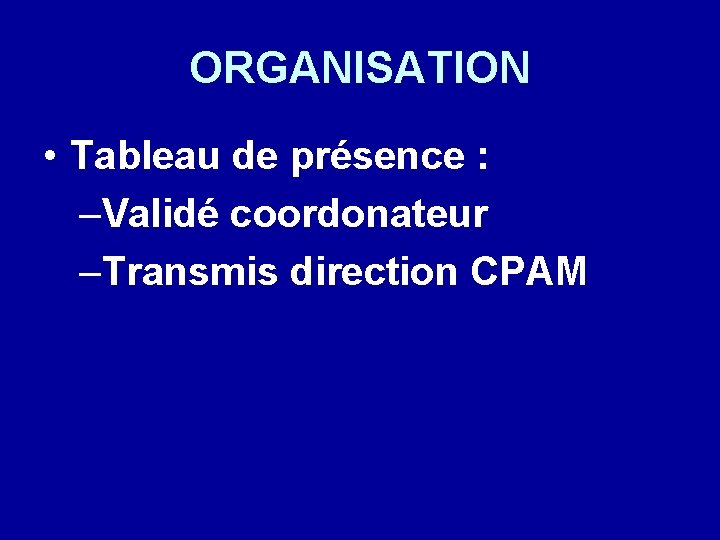 ORGANISATION • Tableau de présence : –Validé coordonateur –Transmis direction CPAM 