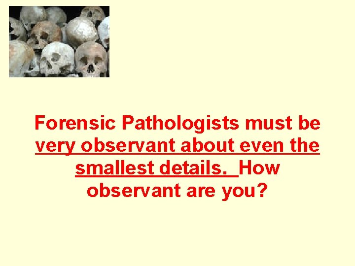 Forensic Pathologists must be very observant about even the smallest details. How observant are