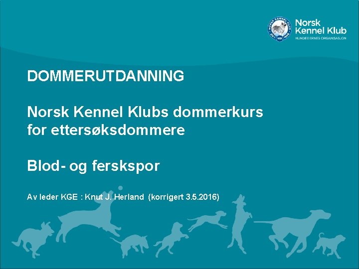 DOMMERUTDANNING Norsk Kennel Klubs dommerkurs for ettersøksdommere Blod- og ferskspor Av leder KGE :