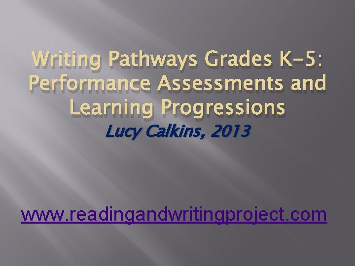 Writing Pathways Grades K-5: Performance Assessments and Learning Progressions Lucy Calkins, 2013 www. readingandwritingproject.