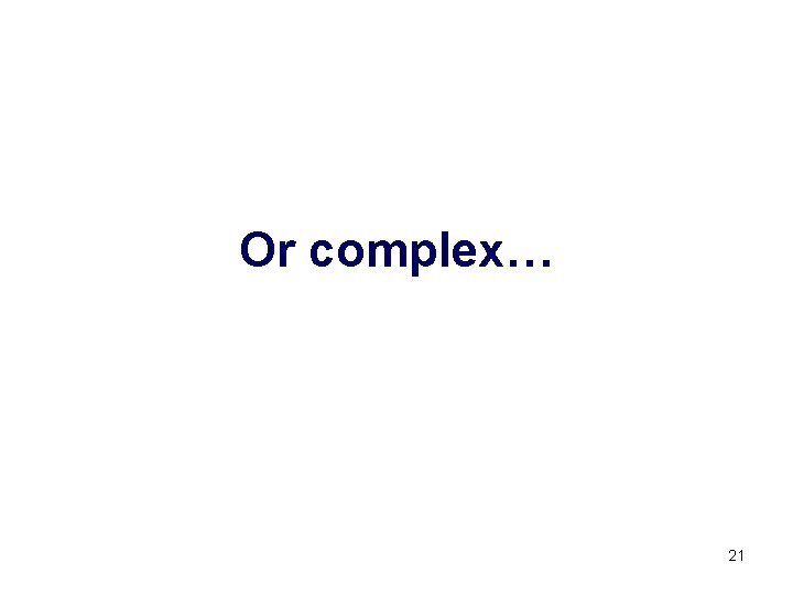 Or complex… 21 