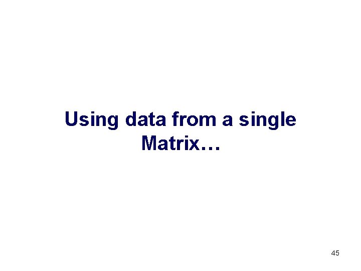 Using data from a single Matrix… 45 