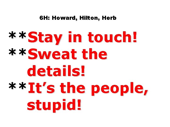 6 H: Howard, Hilton, Herb **Stay in touch! **Sweat the details! **It’s the people,