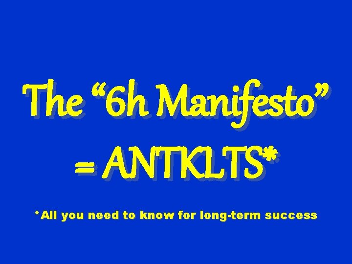 The “ 6 h Manifesto” = ANTKLTS* *All you need to know for long-term