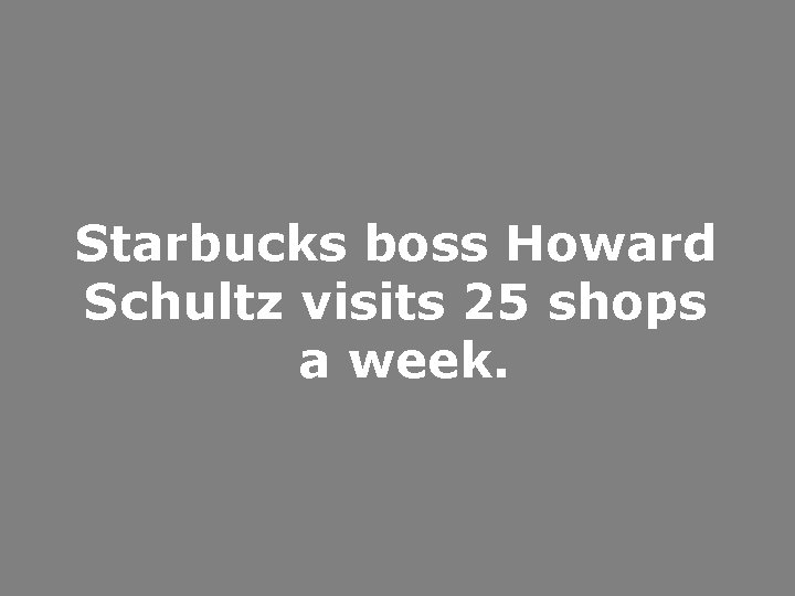Starbucks boss Howard Schultz visits 25 shops a week. 