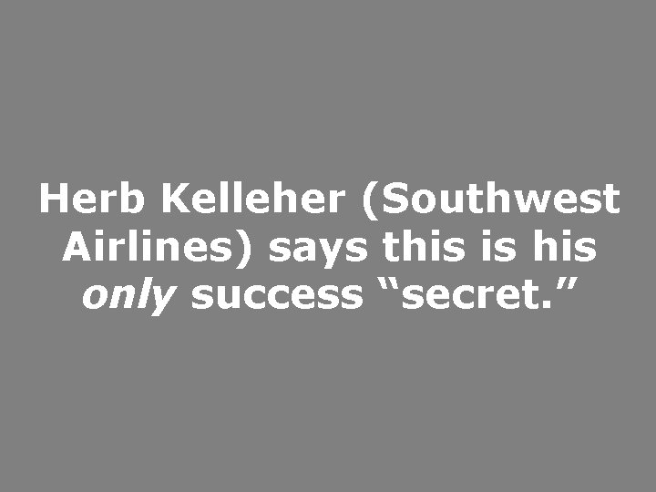 Herb Kelleher (Southwest Airlines) says this is his only success “secret. ” 