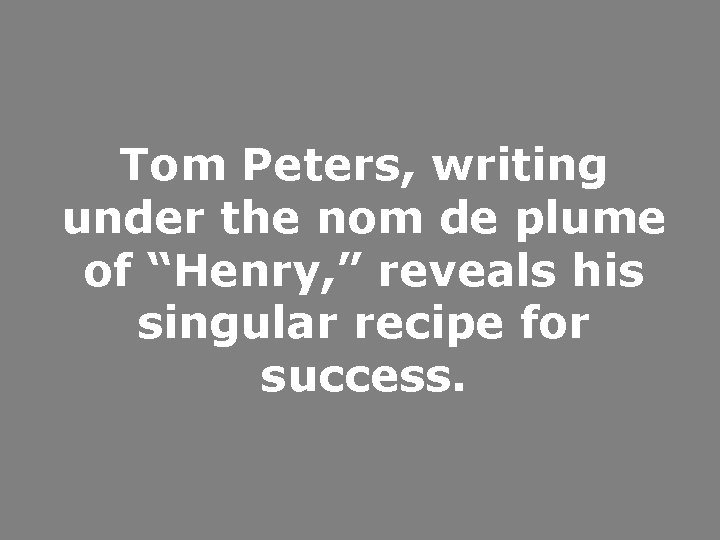 Tom Peters, writing under the nom de plume of “Henry, ” reveals his singular