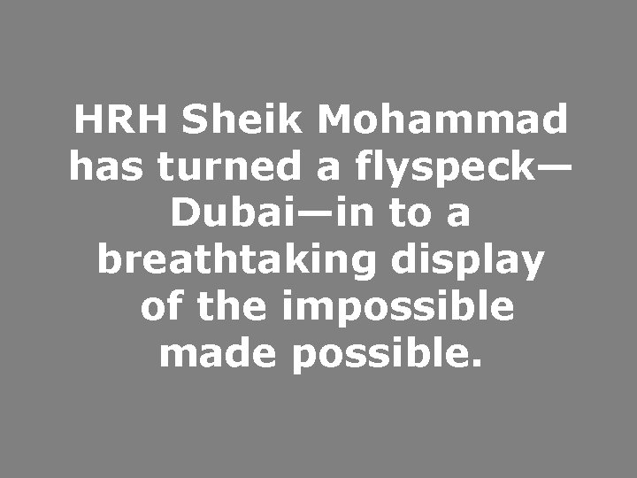 HRH Sheik Mohammad has turned a flyspeck— Dubai—in to a breathtaking display of the