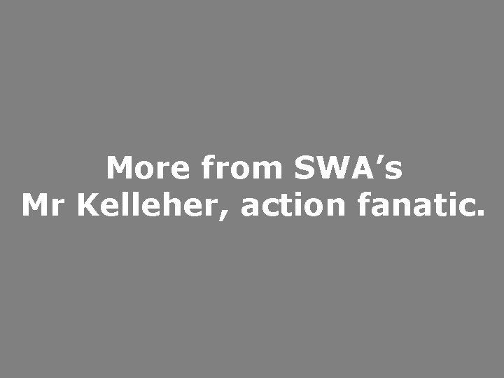 More from SWA’s Mr Kelleher, action fanatic. 