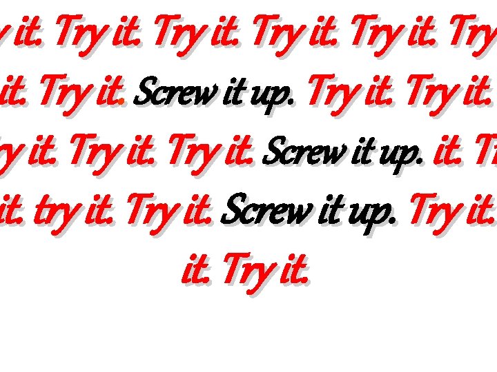 y it. Try it. Screw it up. it. Tr it. try it. Try it.