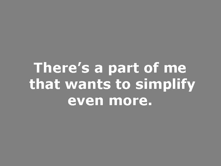 There’s a part of me that wants to simplify even more. 