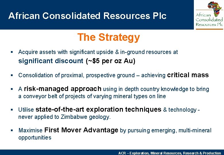 African Consolidated Resources Plc The Strategy § Acquire assets with significant upside & in-ground