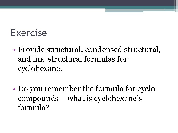 Exercise • Provide structural, condensed structural, and line structural formulas for cyclohexane. • Do