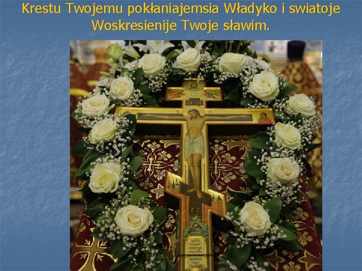 Krestu Twojemu pokłaniajemsia Władyko i swiatoje Woskresienije Twoje sławim. 