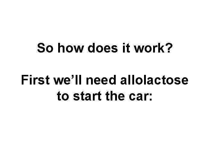 So how does it work? First we’ll need allolactose to start the car: So how does it work? First we’ll need allolactose to start the car: