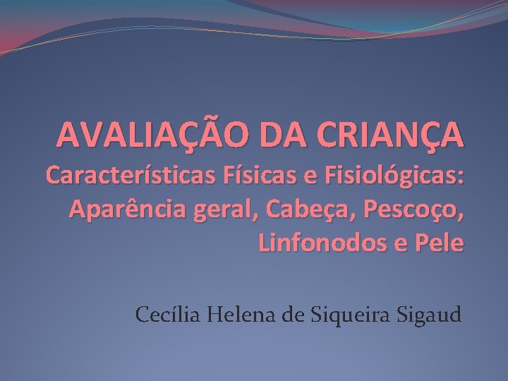 AVALIAÇÃO DA CRIANÇA Características Físicas e Fisiológicas: Aparência geral, Cabeça, Pescoço, Linfonodos e Pele