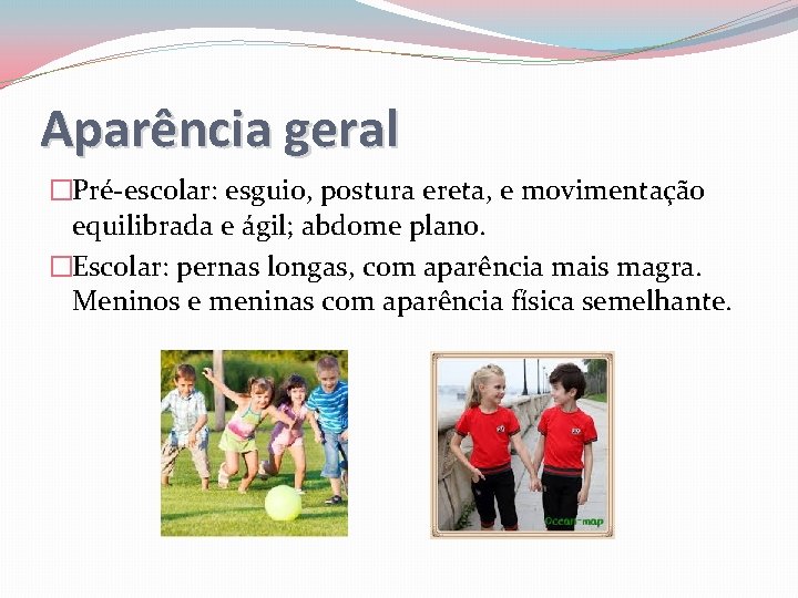 Aparência geral �Pré-escolar: esguio, postura ereta, e movimentação equilibrada e ágil; abdome plano. �Escolar: