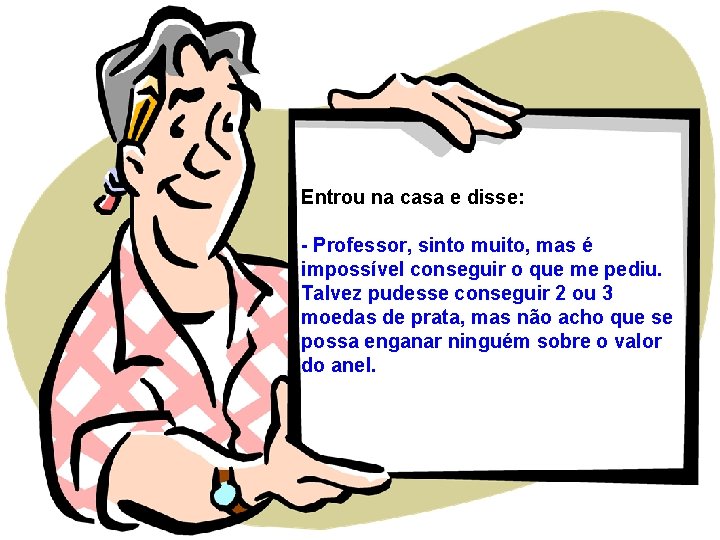 Entrou na casa e disse: - Professor, sinto muito, mas é impossível conseguir o