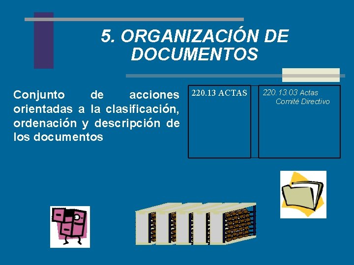 5. ORGANIZACIÓN DE DOCUMENTOS Conjunto de acciones orientadas a la clasificación, ordenación y descripción