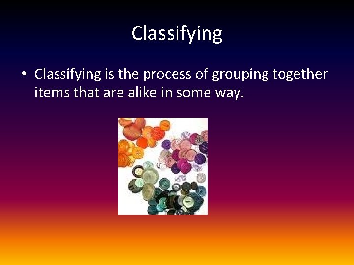 Classifying • Classifying is the process of grouping together items that are alike in