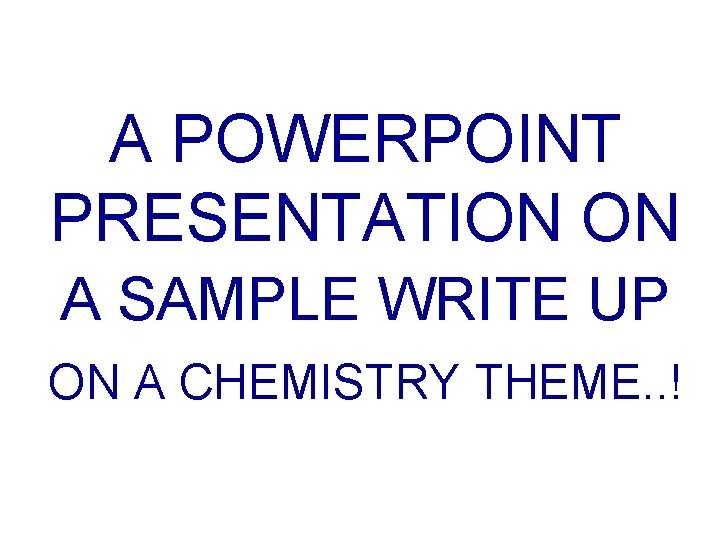 A POWERPOINT PRESENTATION ON A SAMPLE WRITE UP ON A CHEMISTRY THEME. . !