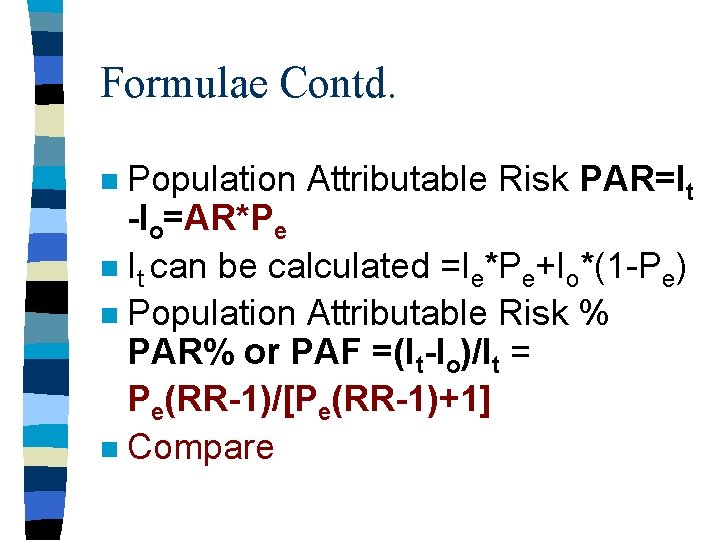 Formulae Contd. Population Attributable Risk PAR=It -Io=AR*Pe n It can be calculated =Ie*Pe+Io*(1 -Pe)