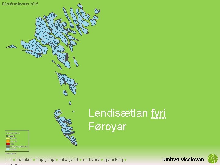Búnaðarstevnan 2015 Lendisætlanfyri í Føroyum Lendisætlan Føroyar kort ● matrikul ● tinglýsing ● fólkayvirlit