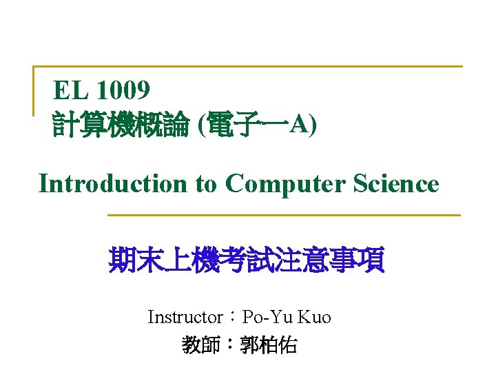 EL 1009 計算機概論 (電子一A) Introduction to Computer Science 期末上機考試注意事項 Instructor：Po-Yu Kuo 教師：郭柏佑 