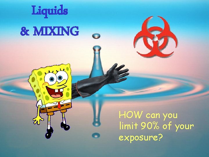Liquids & MIXING HOW can you limit 90% of your exposure? 