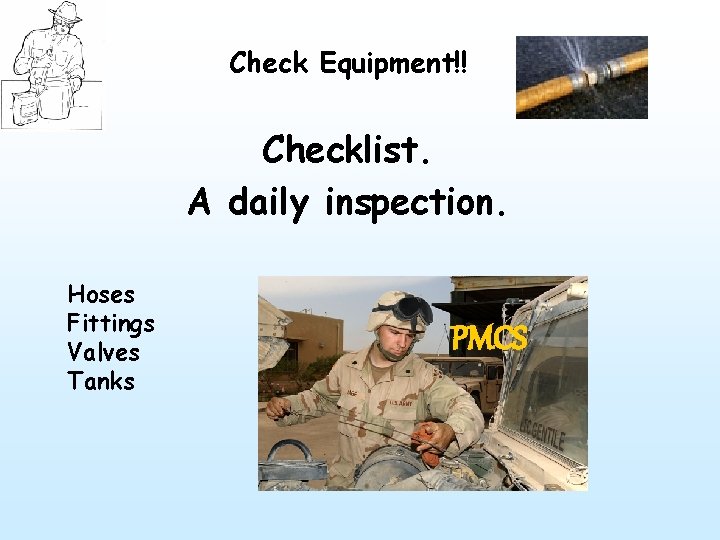 Check Equipment!! Checklist. A daily inspection. Hoses Fittings Valves Tanks PMCS 