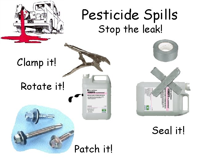 Pesticide Spills Stop the leak! Clamp it! Rotate it! Seal it! Patch it! 