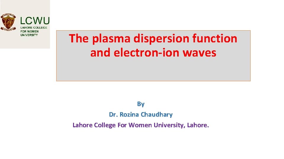 The plasma dispersion function and electron-ion waves By Dr. Rozina Chaudhary Lahore College For