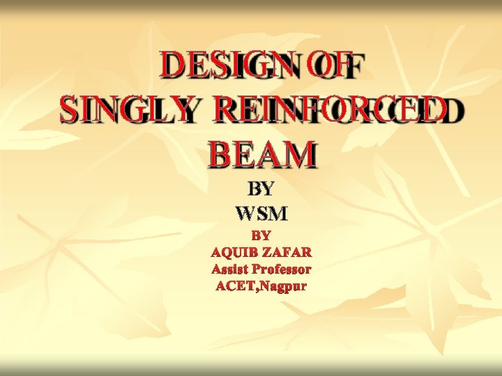 DESIGN OF SINGLY REINFORCED BEAM BY WSM BY AQUIB ZAFAR Assist Professor ACET, Nagpur