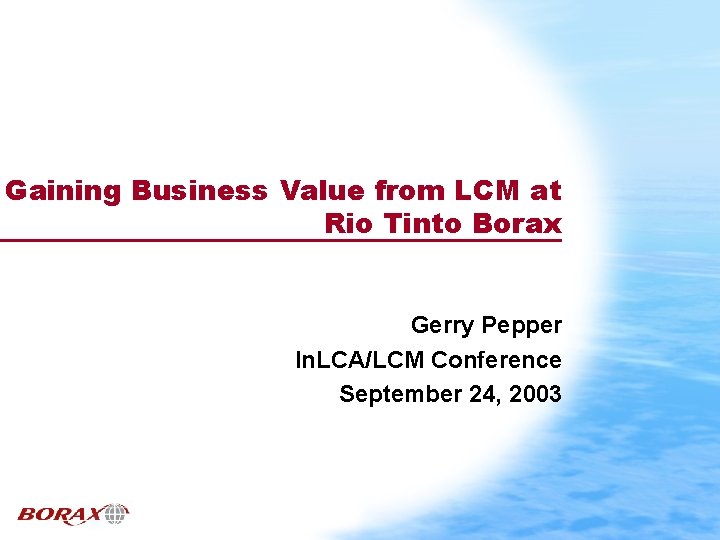 Gaining Business Value from LCM at Rio Tinto Borax Gerry Pepper In. LCA/LCM Conference