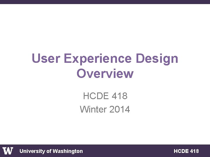 User Experience Design Overview HCDE 418 Winter 2014 University of Washington HCDE 418 