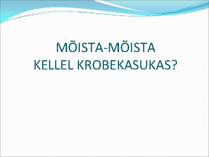 MÕISTA-MÕISTA KELLEL KROBEKASUKAS? 